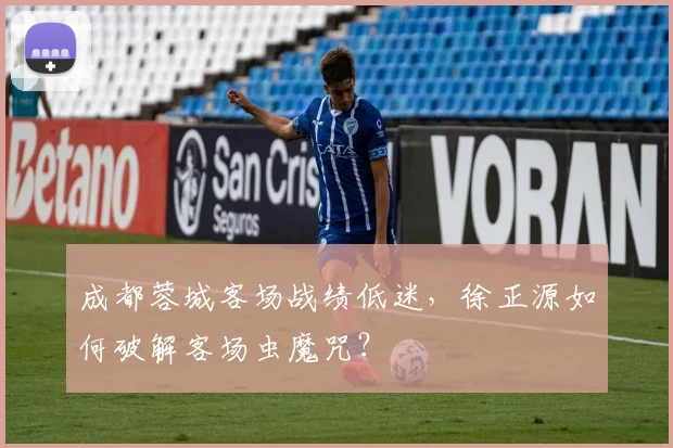 成都蓉城客场战绩低迷，徐正源如何破解客场虫魔咒？