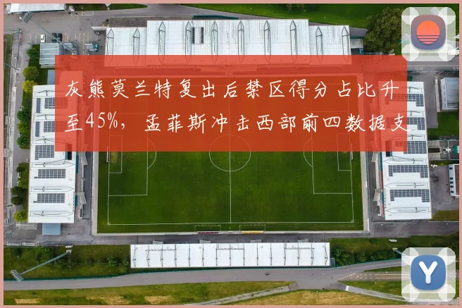 灰熊莫兰特复出后禁区得分占比升至45%，孟菲斯冲击西部前四数据支撑